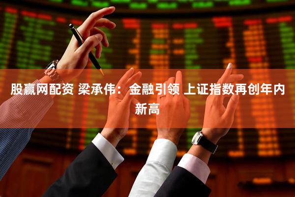 股赢网配资 梁承伟：金融引领 上证指数再创年内新高