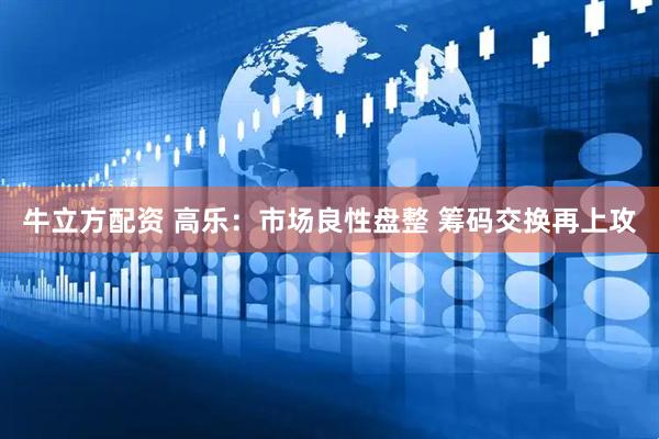 牛立方配资 高乐：市场良性盘整 筹码交换再上攻