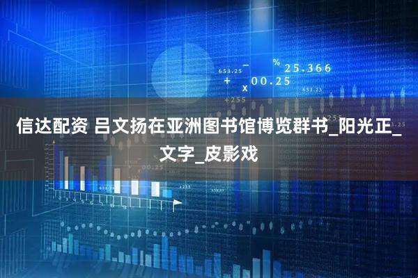 信达配资 吕文扬在亚洲图书馆博览群书_阳光正_文字_皮影戏