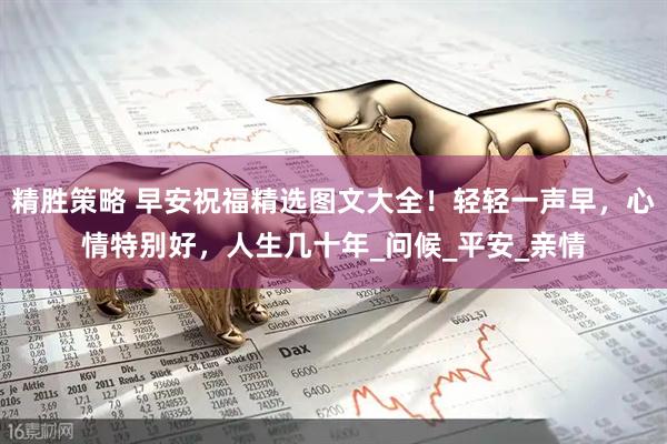 精胜策略 早安祝福精选图文大全！轻轻一声早，心情特别好，人生几十年_问候_平安_亲情