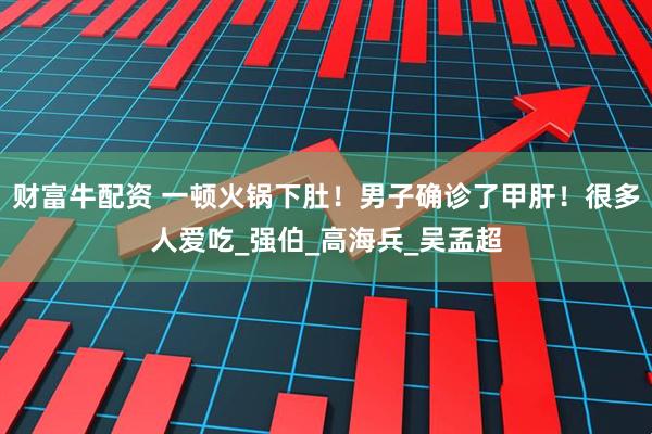 财富牛配资 一顿火锅下肚！男子确诊了甲肝！很多人爱吃_强伯_高海兵_吴孟超