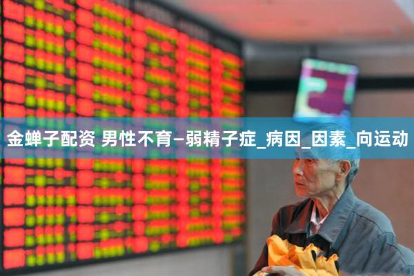 金蝉子配资 男性不育—弱精子症_病因_因素_向运动