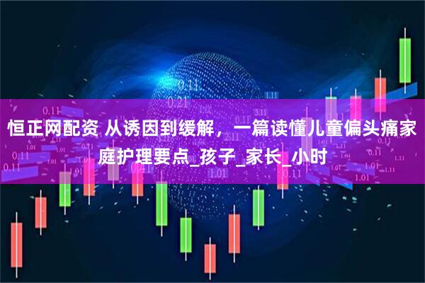 恒正网配资 从诱因到缓解，一篇读懂儿童偏头痛家庭护理要点_孩子_家长_小时