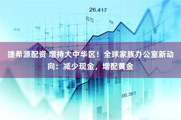 捷希源配资 增持大中华区！全球家族办公室新动向：减少现金，增配黄金