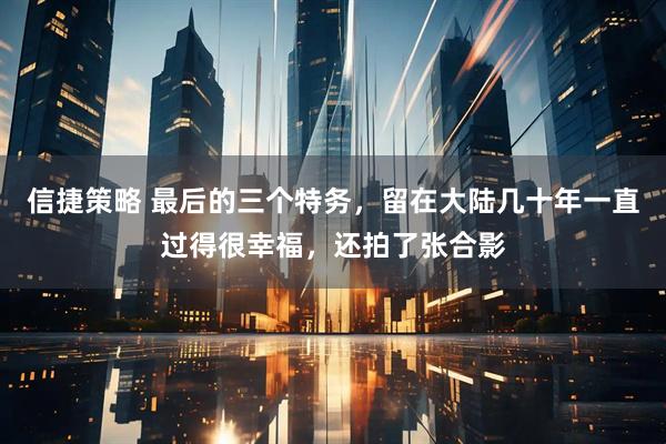 信捷策略 最后的三个特务，留在大陆几十年一直过得很幸福，还拍了张合影