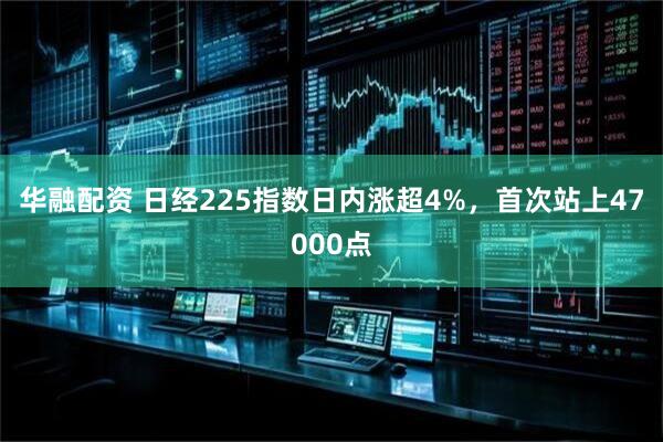 华融配资 日经225指数日内涨超4%，首次站上47000点
