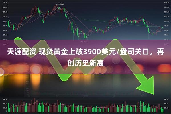 天涯配资 现货黄金上破3900美元/盎司关口，再创历史新高