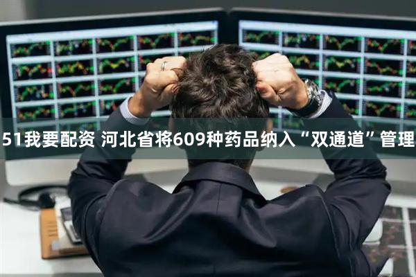 51我要配资 河北省将609种药品纳入“双通道”管理