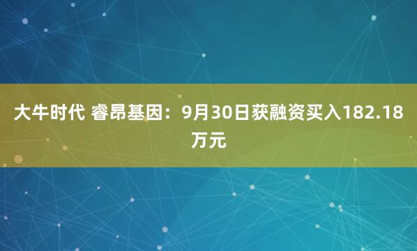 大牛时代 睿昂基因：9月30日获融资买入182.18万元