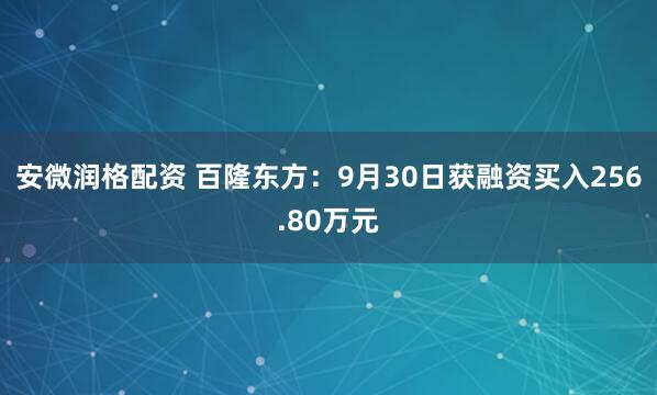 安微润格配资 百隆东方：9月30日获融资买入256.80万元