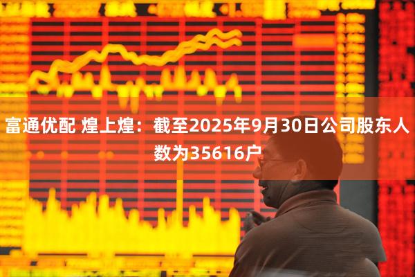 富通优配 煌上煌：截至2025年9月30日公司股东人数为35616户