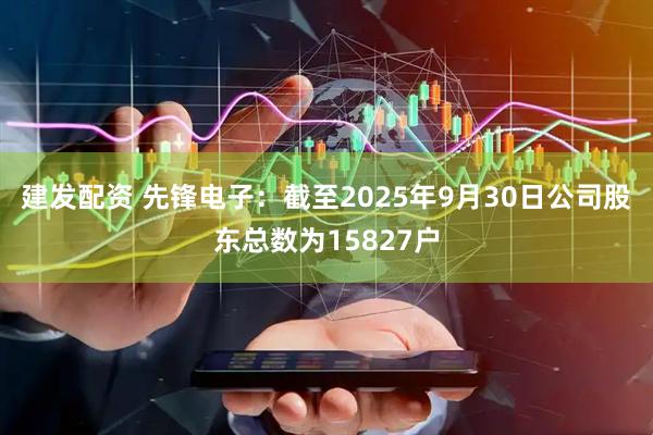 建发配资 先锋电子：截至2025年9月30日公司股东总数为15827户