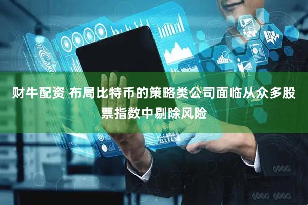 财牛配资 布局比特币的策略类公司面临从众多股票指数中剔除风险