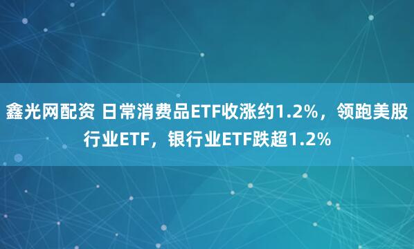 鑫光网配资 日常消费品ETF收涨约1.2%，领跑美股行业ETF，银行业ETF跌超1.2%