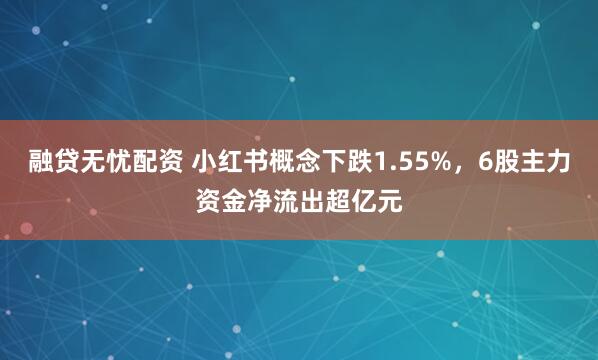 融贷无忧配资 小红书概念下跌1.55%，6股主力资金净流出超亿元
