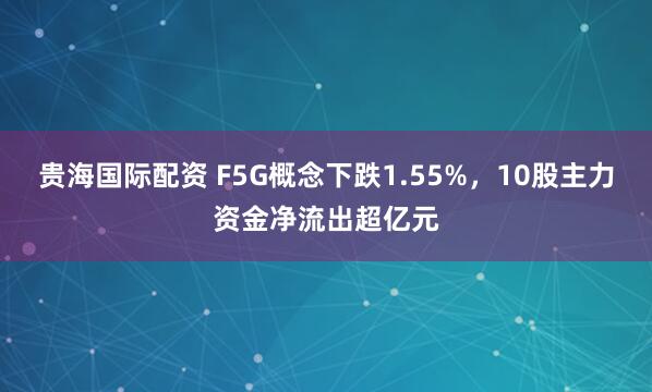 贵海国际配资 F5G概念下跌1.55%，10股主力资金净流出超亿元