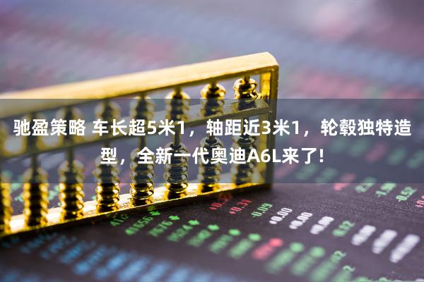驰盈策略 车长超5米1，轴距近3米1，轮毂独特造型，全新一代奥迪A6L来了!