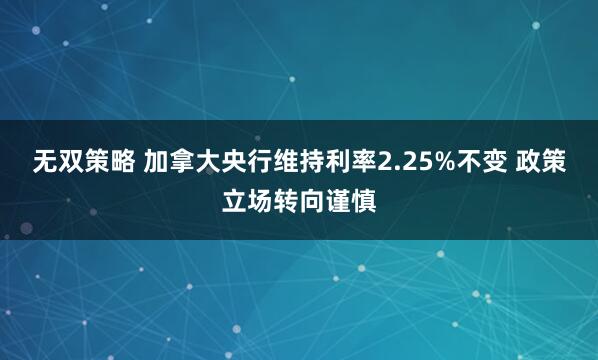 无双策略 加拿大央行维持利率2.25%不变 政策立场转向谨慎