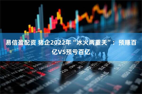 易信盈配资 猪企2022年“冰火两重天”：预赚百亿VS预亏百亿