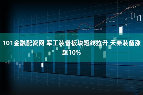 101金融配资网 军工装备板块短线拉升 天秦装备涨超10%