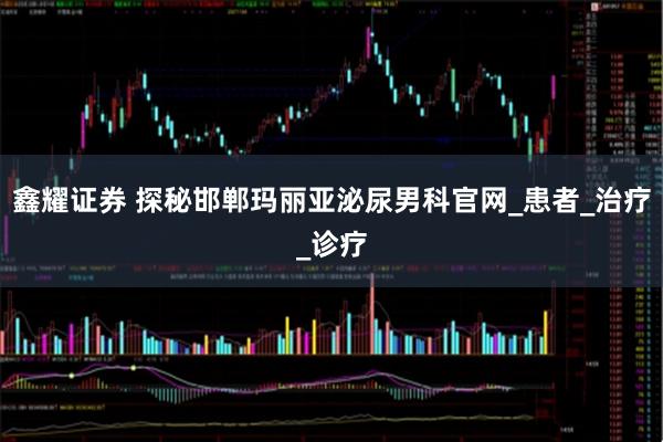 鑫耀证券 探秘邯郸玛丽亚泌尿男科官网_患者_治疗_诊疗