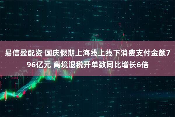 易信盈配资 国庆假期上海线上线下消费支付金额796亿元 离境退税开单数同比增长6倍