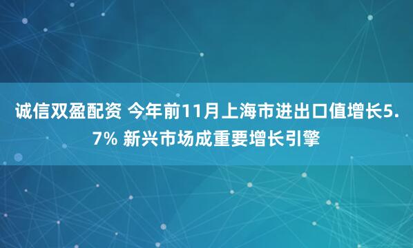 诚信双盈配资 今年前11月上海市进出口值增长5.7% 新兴市场成重要增长引擎