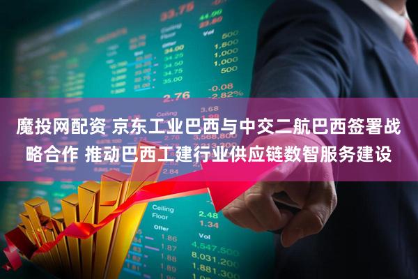 魔投网配资 京东工业巴西与中交二航巴西签署战略合作 推动巴西工建行业供应链数智服务建设