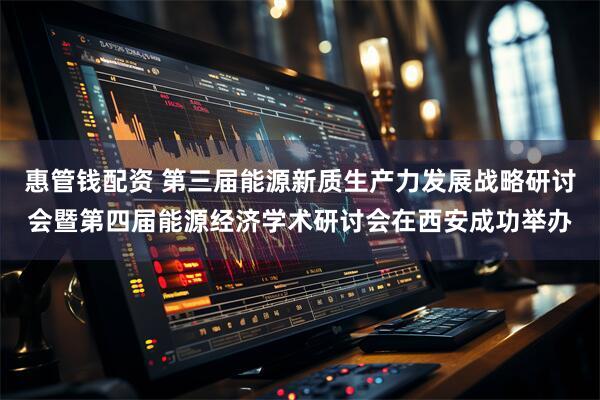 惠管钱配资 第三届能源新质生产力发展战略研讨会暨第四届能源经济学术研讨会在西安成功举办