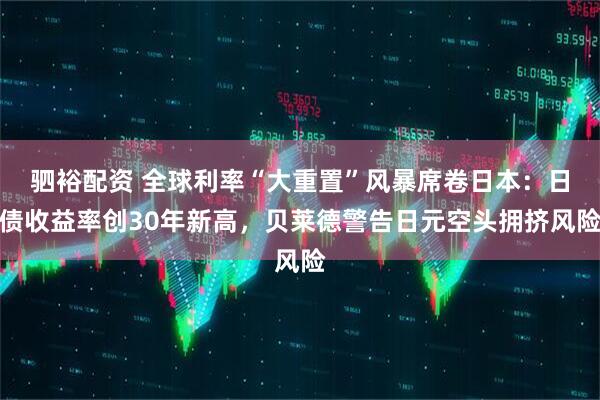 驷裕配资 全球利率“大重置”风暴席卷日本：日债收益率创30年新高，贝莱德警告日元空头拥挤风险