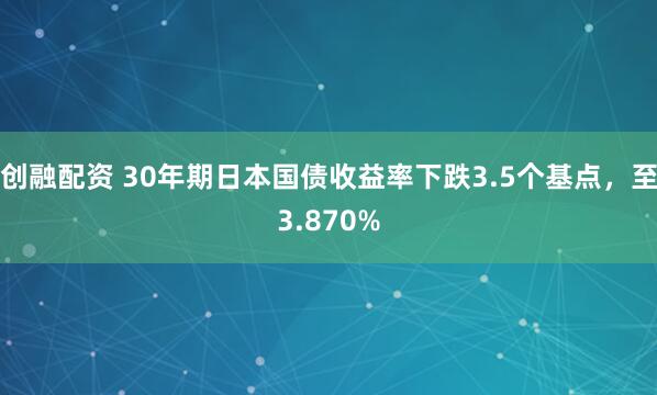 创融配资 30年期日本国债收益率下跌3.5个基点，至3.870%